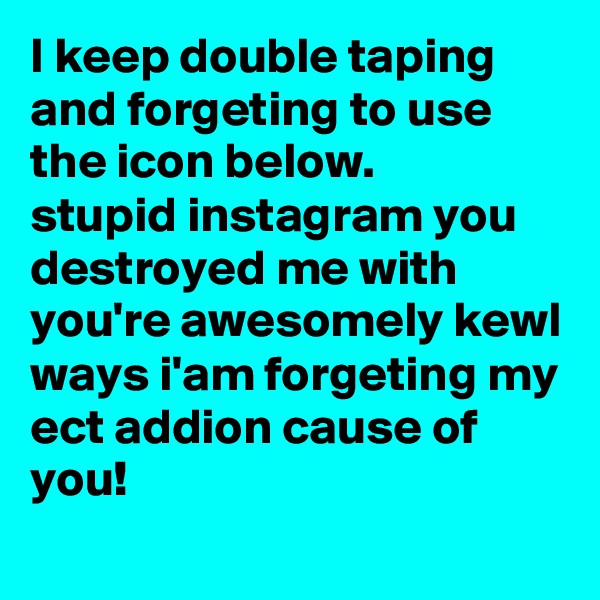 I keep double taping and forgeting to use the icon below.
stupid instagram you destroyed me with you're awesomely kewl ways i'am forgeting my ect addion cause of you!
