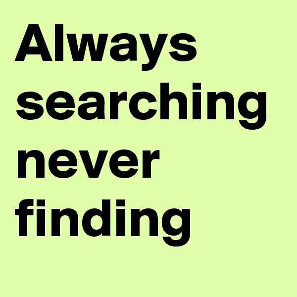 Always searching never finding