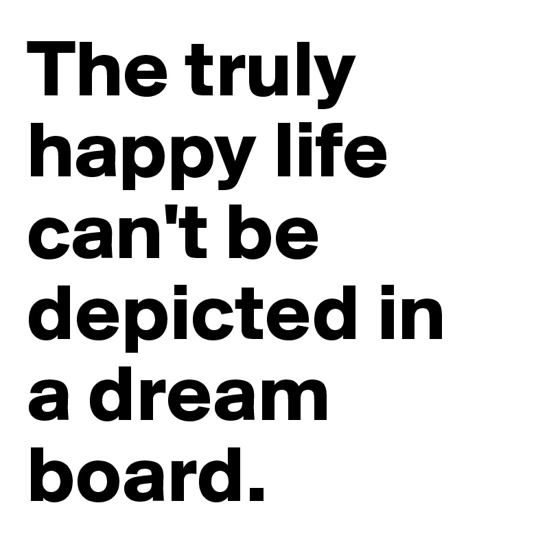 The truly happy life can't be depicted in
a dream board.