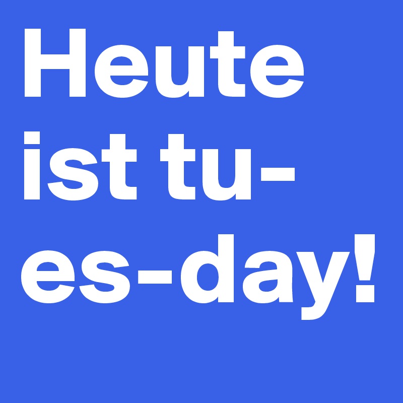 Heute ist tu-es-day!
