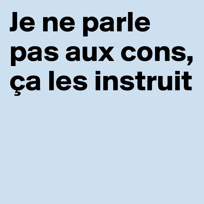 Je ne parle pas aux cons, ça les instruit


