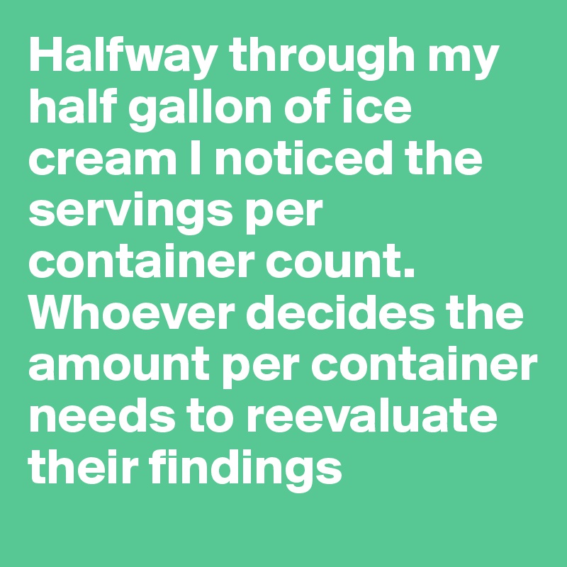 Halfway through my half gallon of ice cream I noticed the servings per container count. Whoever decides the amount per container needs to reevaluate their findings 