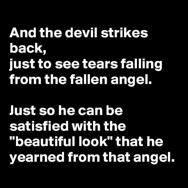 
And the devil strikes back,
just to see tears falling from the fallen angel.

Just so he can be satisfied with the "beautiful look" that he yearned from that angel.