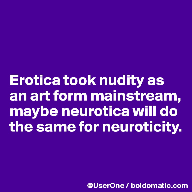 



Erotica took nudity as an art form mainstream, maybe neurotica will do the same for neuroticity.


