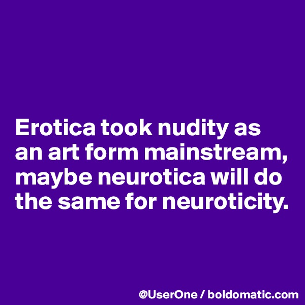 



Erotica took nudity as an art form mainstream, maybe neurotica will do the same for neuroticity.


