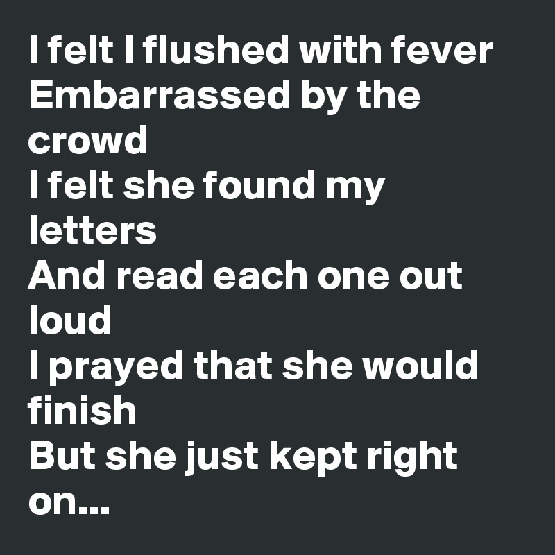 I felt I flushed with fever
Embarrassed by the crowd
I felt she found my letters
And read each one out loud
I prayed that she would finish
But she just kept right on...