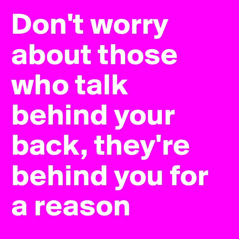 Don't worry about those who talk behind your back, they're behind you for a reason
