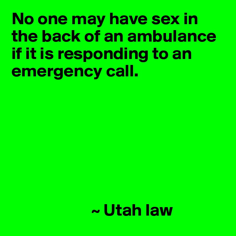 No one may have sex in the back of an ambulance if it is responding to an emergency call.







                       ~ Utah law