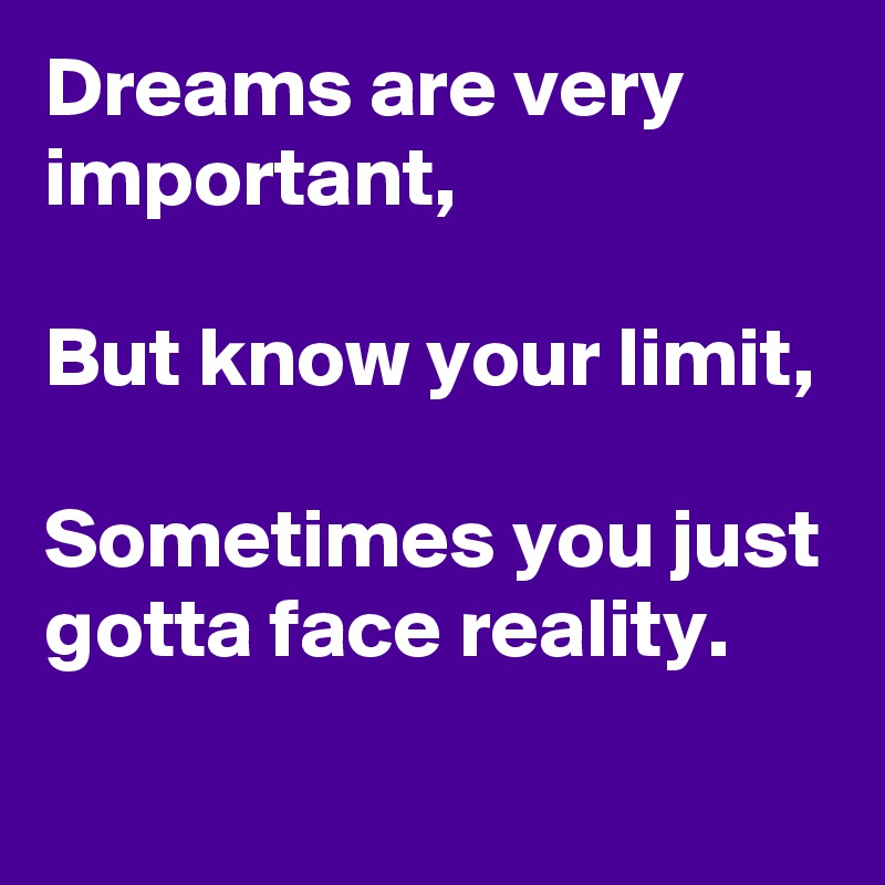 Dreams are very important,

But know your limit,

Sometimes you just gotta face reality.