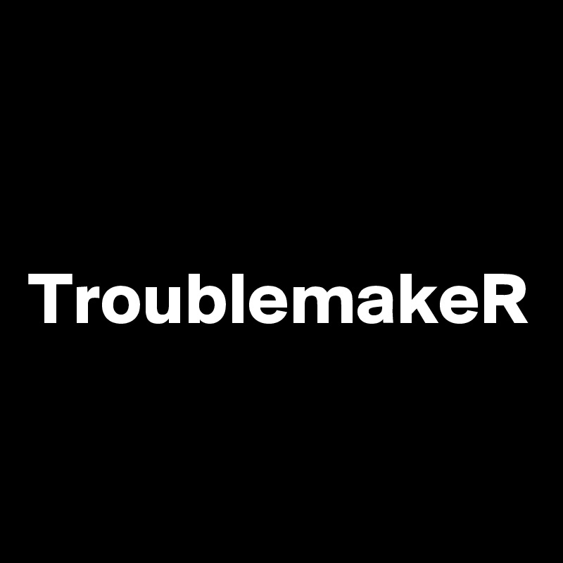 


TroublemakeR
