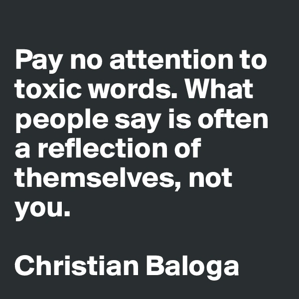 
Pay no attention to toxic words. What people say is often a reflection of themselves, not you.

Christian Baloga