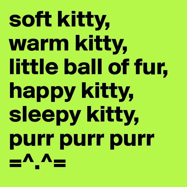 soft kitty,
warm kitty, 
little ball of fur, 
happy kitty,
sleepy kitty,
purr purr purr
=^.^=