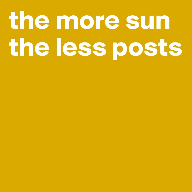 the more sun the less posts



