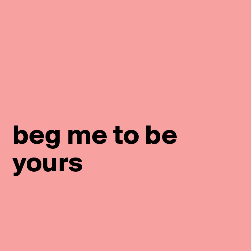 



beg me to be yours

