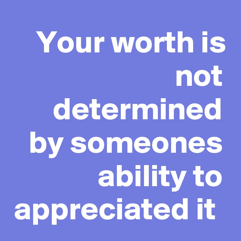 Your worth is not determined by someones ability to appreciated it 