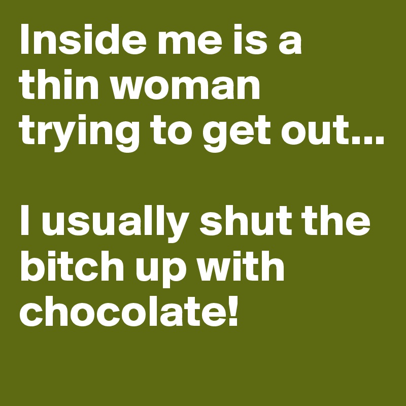 Inside me is a thin woman trying to get out...

I usually shut the bitch up with chocolate!