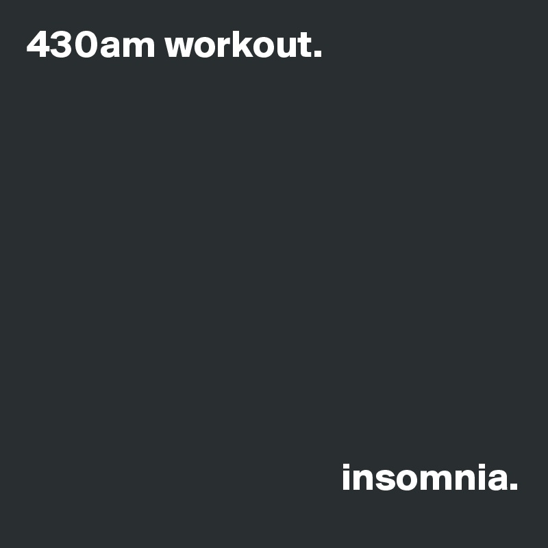 430am workout.   









 
                                        insomnia.