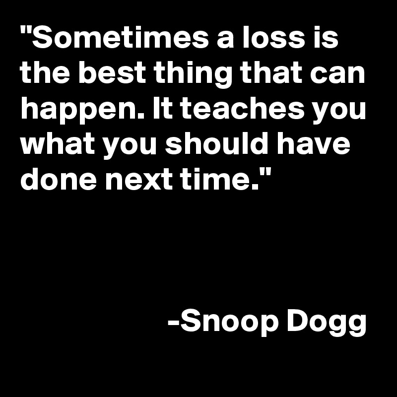 "Sometimes a loss is the best thing that can happen. It teaches you what you should have done next time."


                      
                      -Snoop Dogg