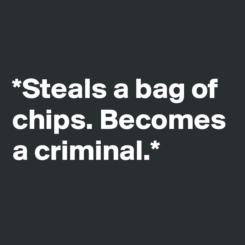 

*Steals a bag of chips. Becomes a criminal.*

