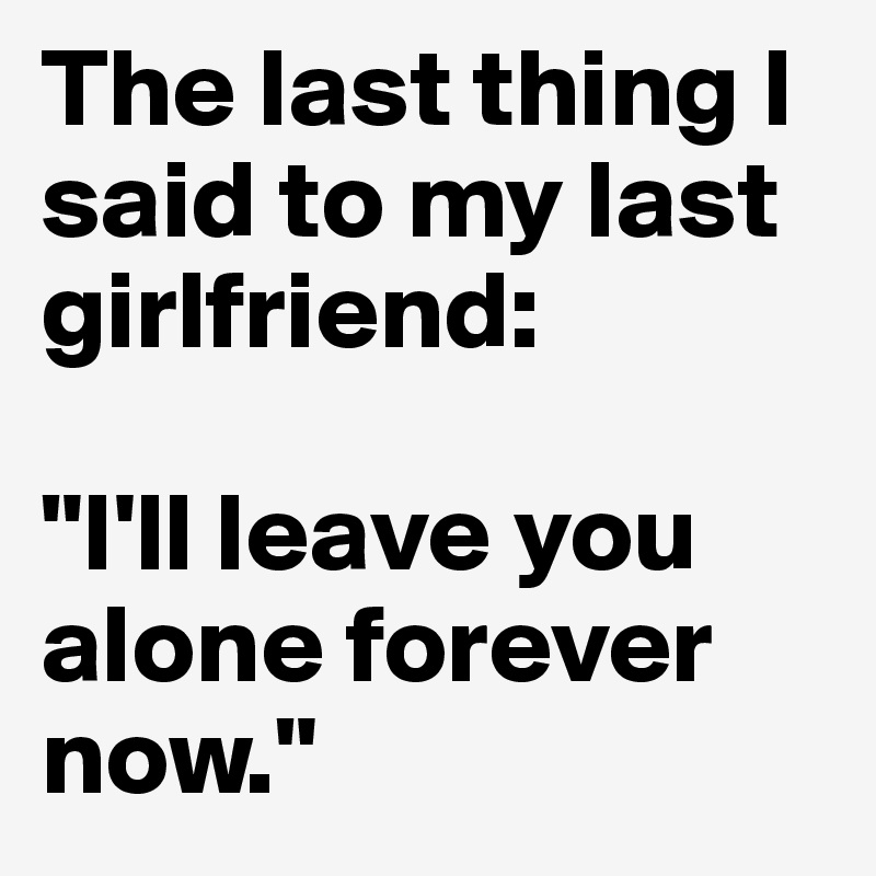 The last thing I said to my last girlfriend: 

"I'll leave you alone forever now." 