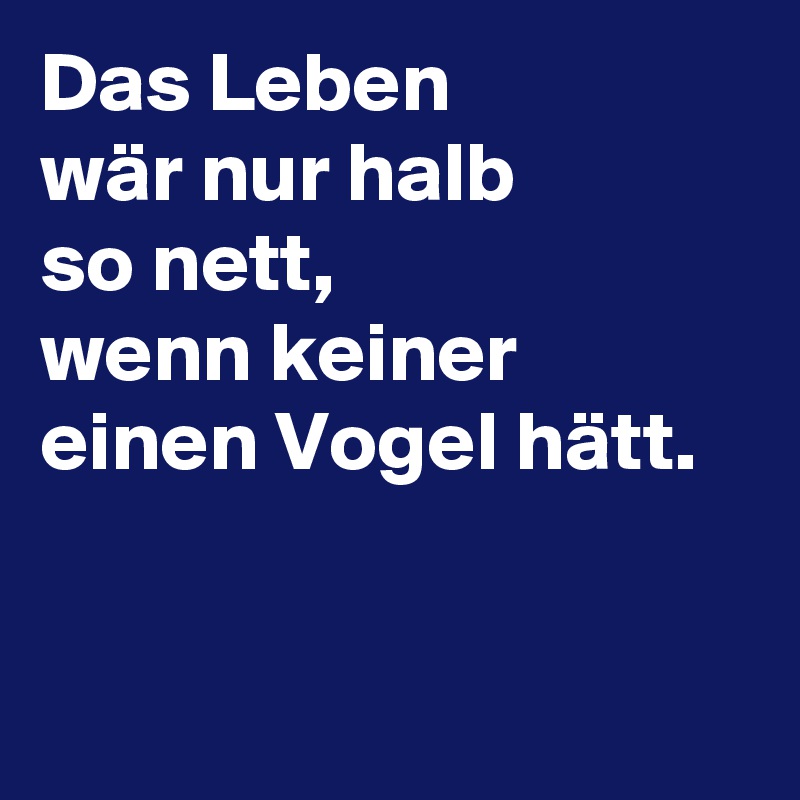 Das Leben 
wär nur halb 
so nett, 
wenn keiner einen Vogel hätt. 


