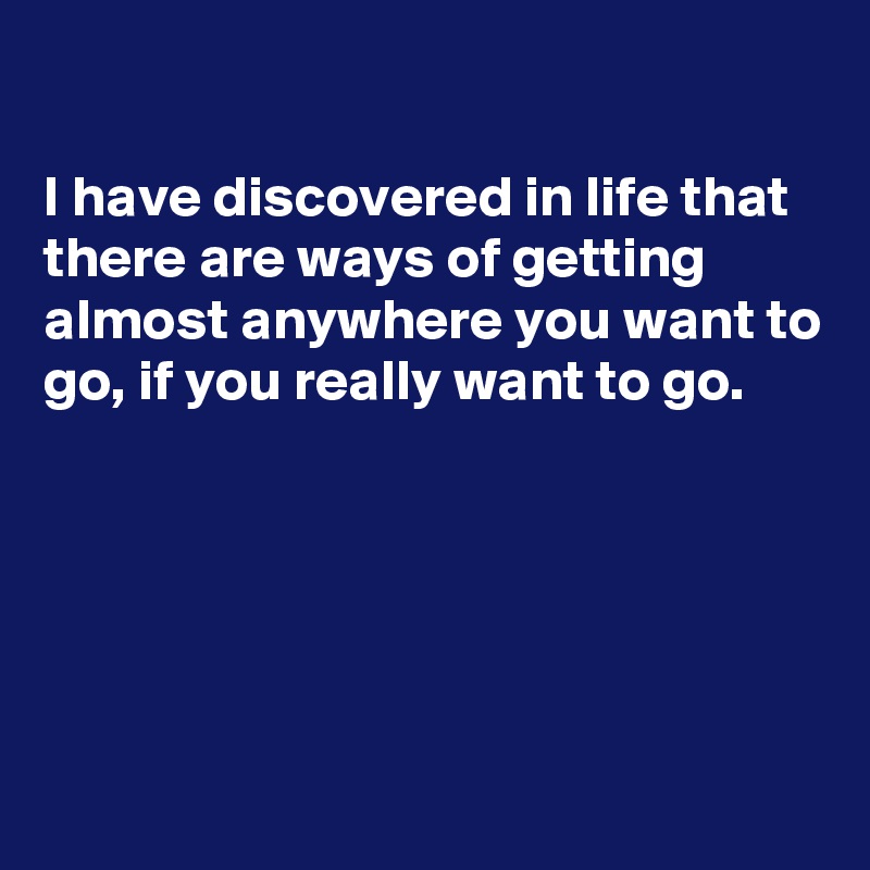

I have discovered in life that there are ways of getting almost anywhere you want to go, if you really want to go.





