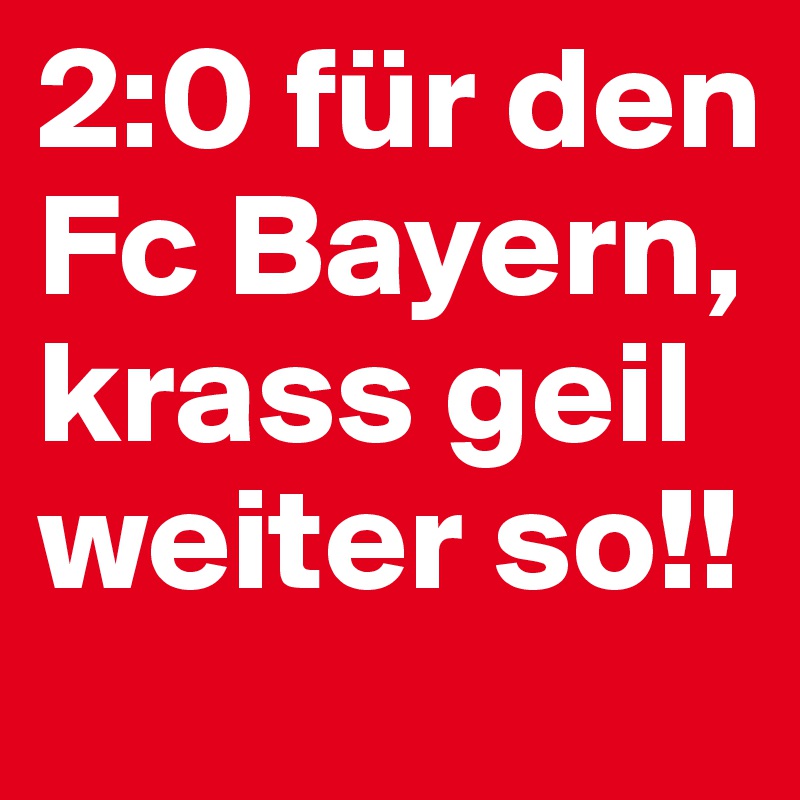 2:0 für den Fc Bayern, krass geil weiter so!!