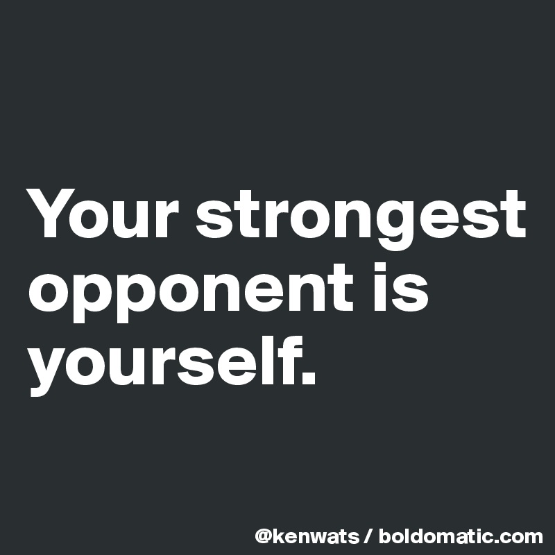 

Your strongest opponent is yourself. 
