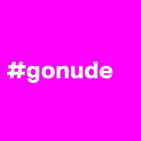 

#gonude

