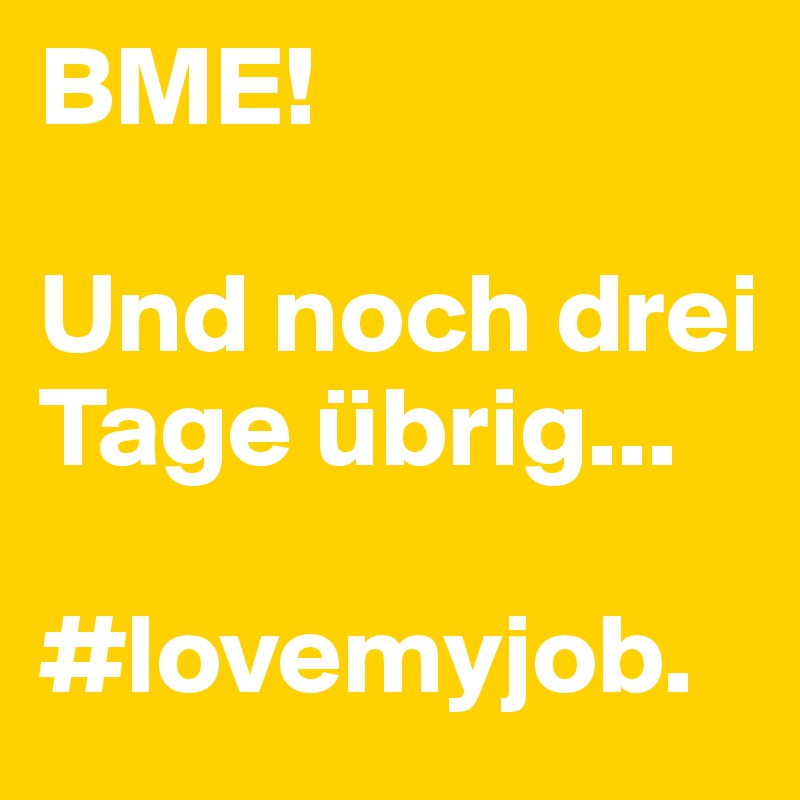 BME!

Und noch drei Tage übrig...

#lovemyjob. 