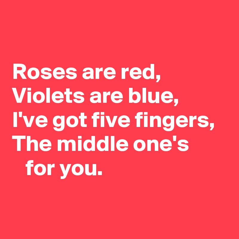 

Roses are red, 
Violets are blue, 
I've got five fingers, 
The middle one's      
   for you.
