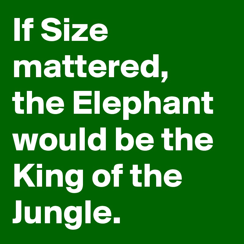 If Size mattered, the Elephant would be the King of the Jungle.