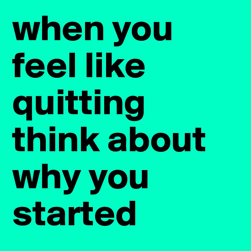 when you feel like quitting think about why you started - Post by ...