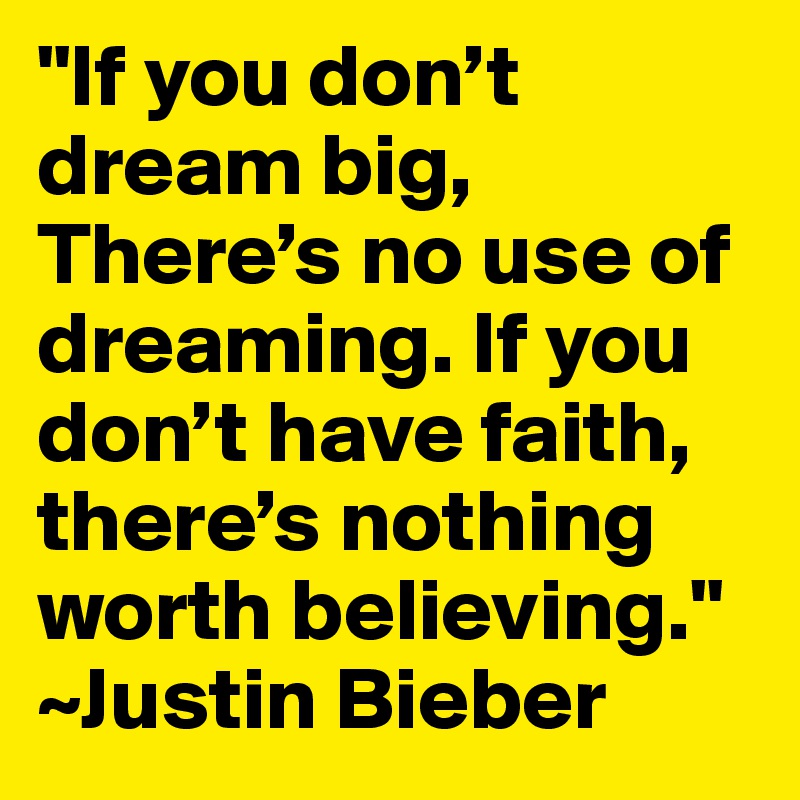 "If you don’t dream big, There’s no use of dreaming. If you don’t have faith, there’s nothing worth believing." ~Justin Bieber