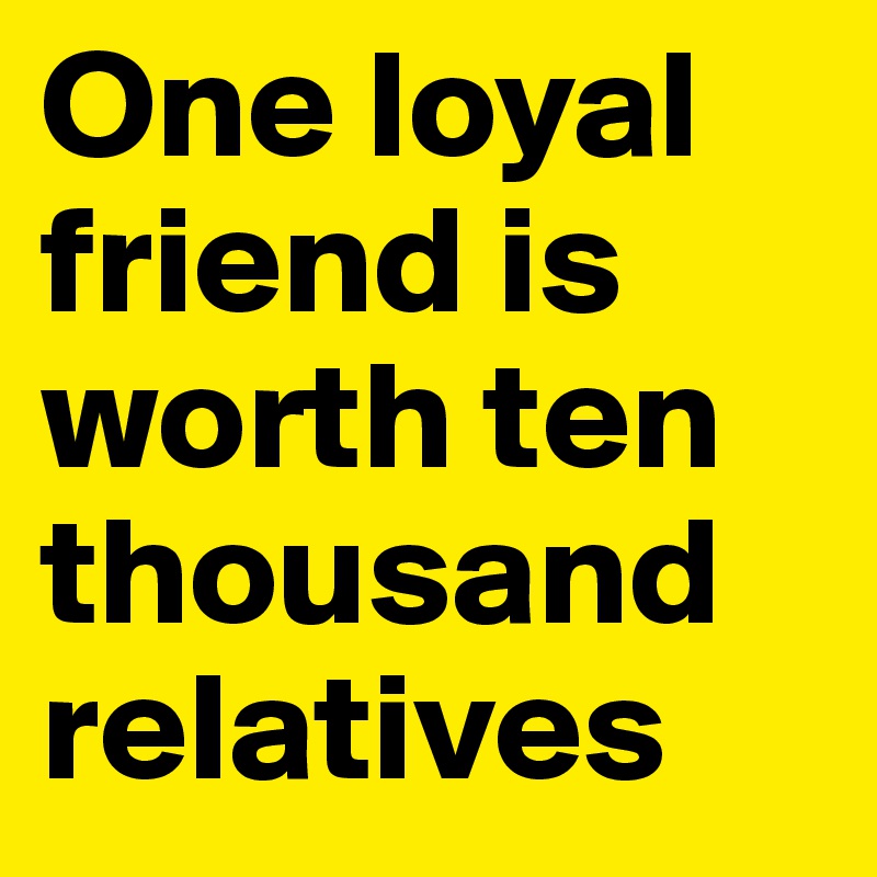 One loyal friend is worth ten thousand relatives