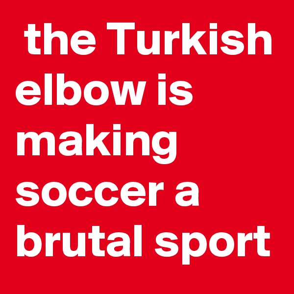  the Turkish elbow is making soccer a brutal sport