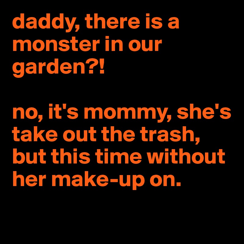 daddy, there is a monster in our garden?!

no, it's mommy, she's take out the trash, but this time without her make-up on.
