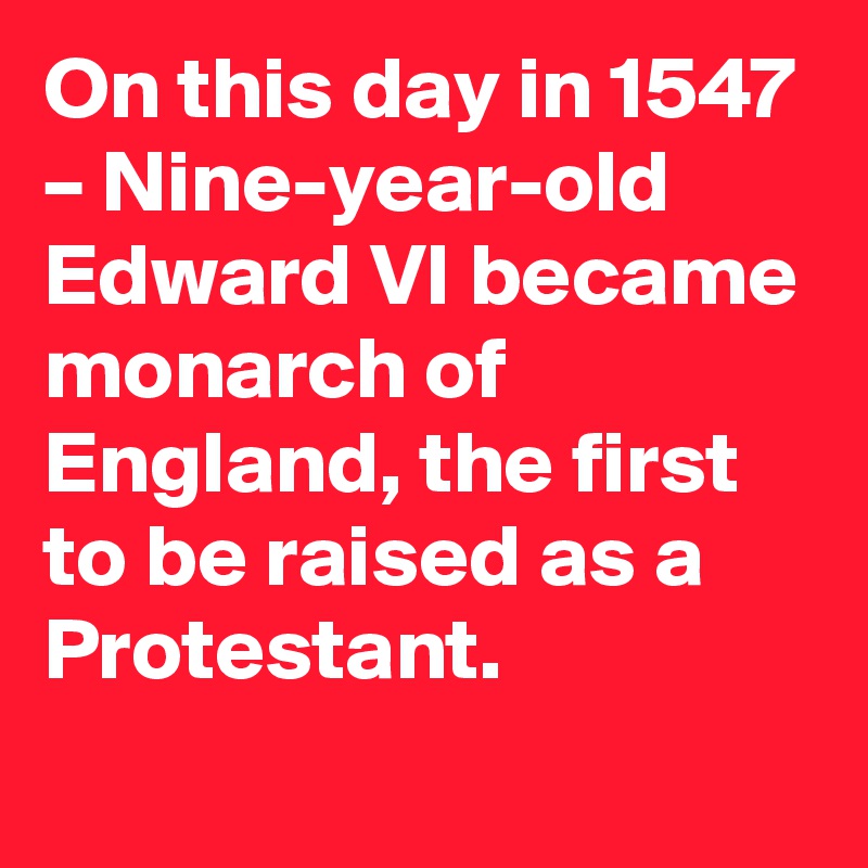 On this day in 1547 – Nine-year-old Edward VI became monarch of England, the first to be raised as a Protestant.