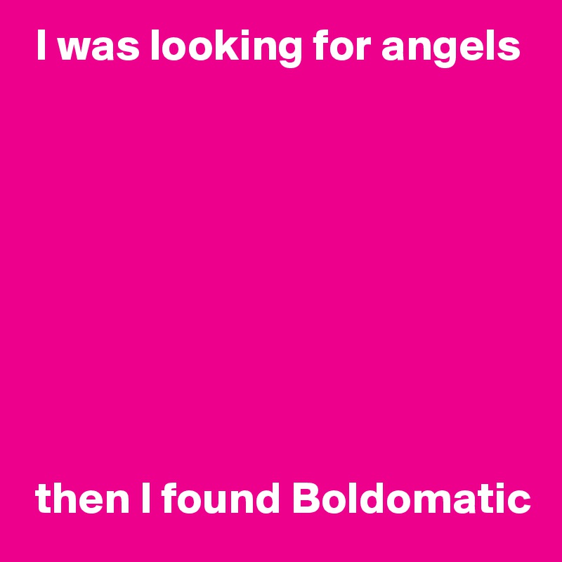  I was looking for angels









 then I found Boldomatic