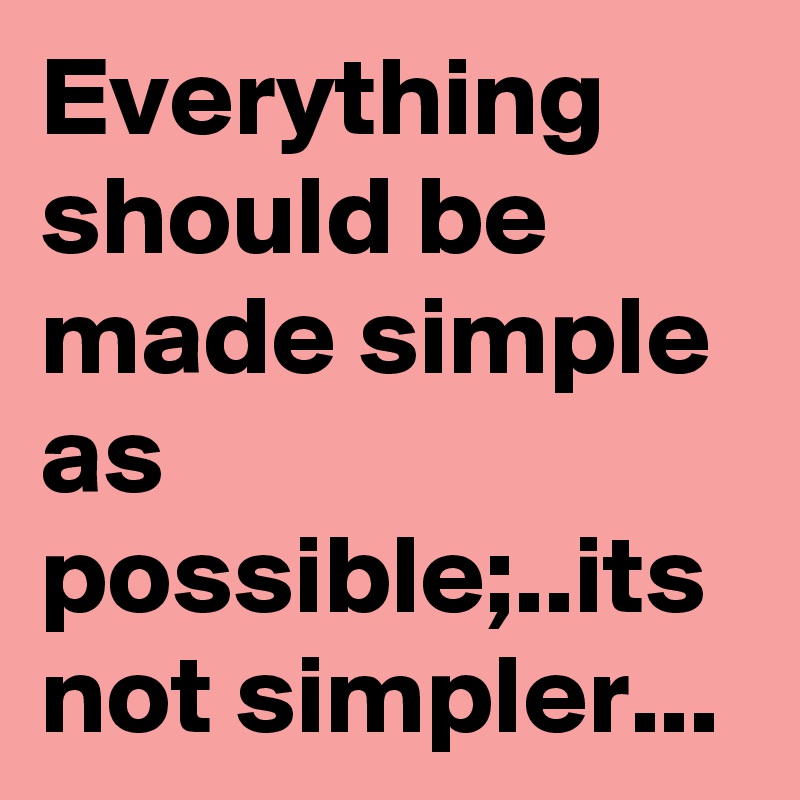 Everything should be made simple as possible its not simpler