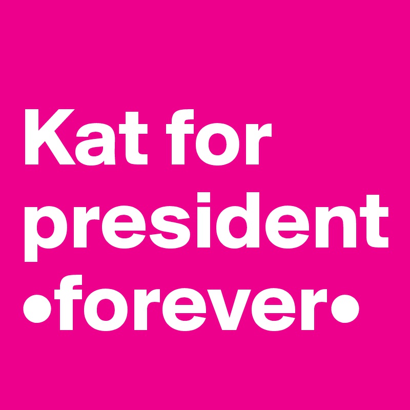 
Kat for president 
•forever•