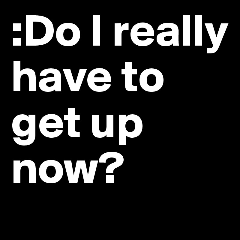 :Do I really have to get up now? 