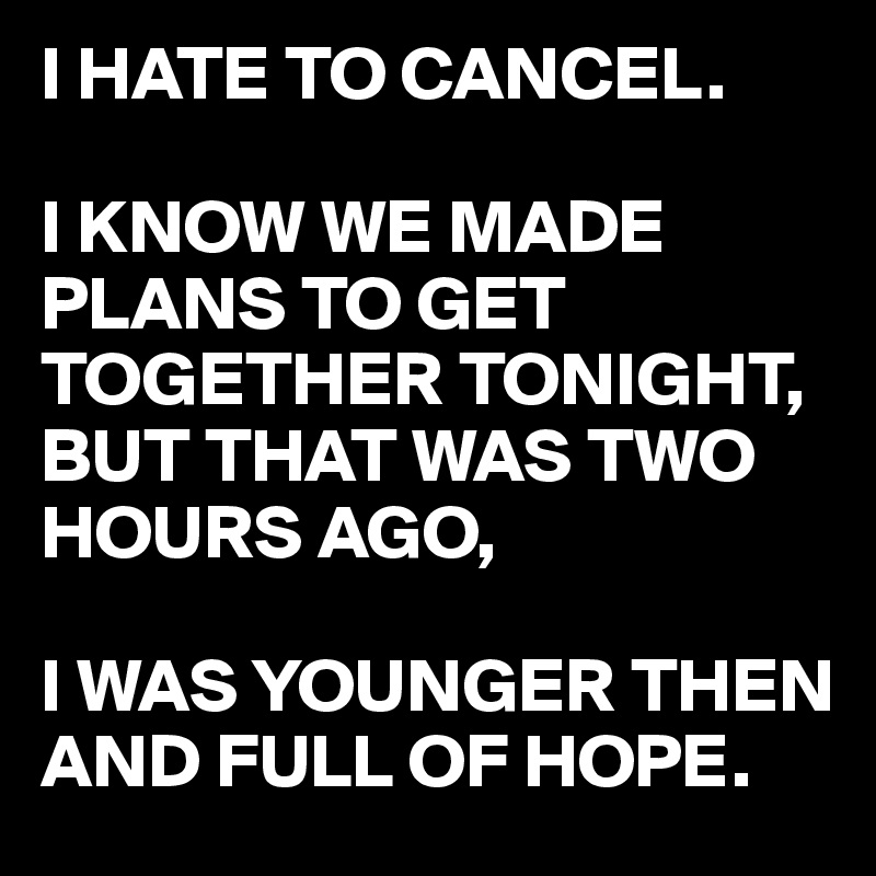 I HATE TO CANCEL.

I KNOW WE MADE PLANS TO GET TOGETHER TONIGHT,
BUT THAT WAS TWO HOURS AGO,

I WAS YOUNGER THEN AND FULL OF HOPE. 