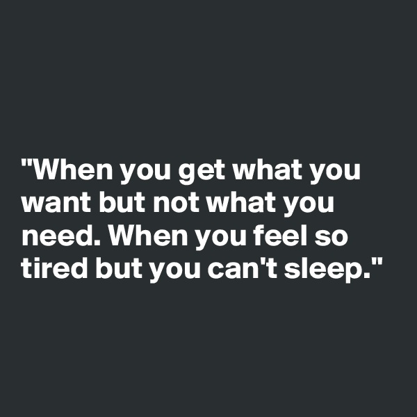 



"When you get what you want but not what you need. When you feel so tired but you can't sleep." 


