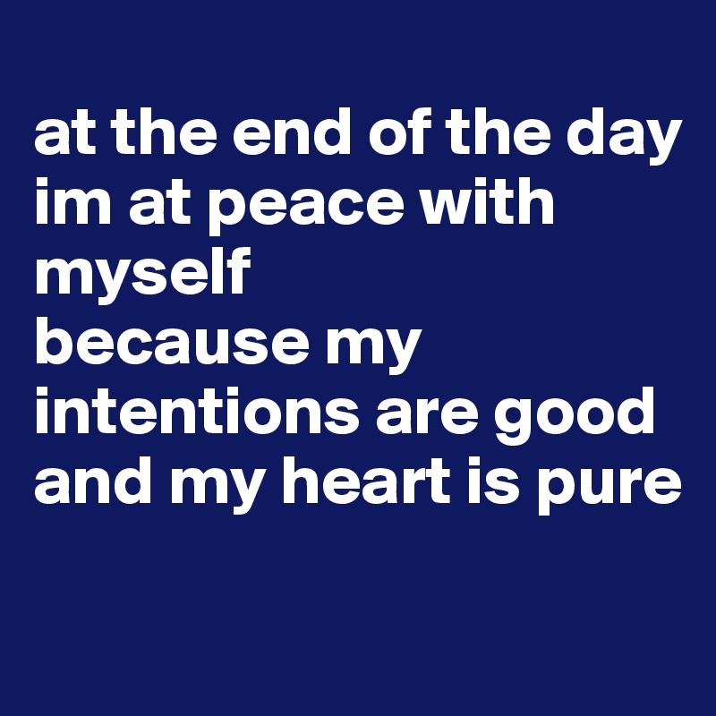 
at the end of the day im at peace with          myself
because my intentions are good and my heart is pure

