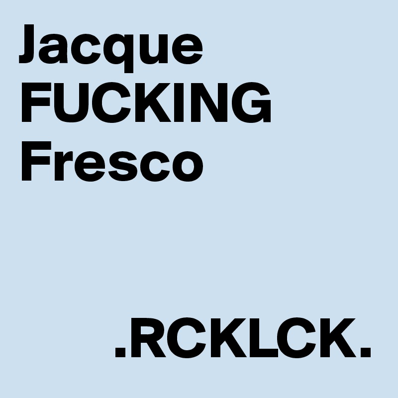 Jacque
FUCKING Fresco

    
        .RCKLCK.