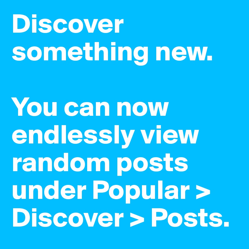 Discover something new.

You can now endlessly view random posts under Popular > Discover > Posts.