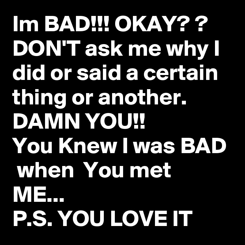 Im BAD!!! OKAY? ?
DON'T ask me why I did or said a certain thing or another. 
DAMN YOU!!
You Knew I was BAD  when  You met
ME...
P.S. YOU LOVE IT