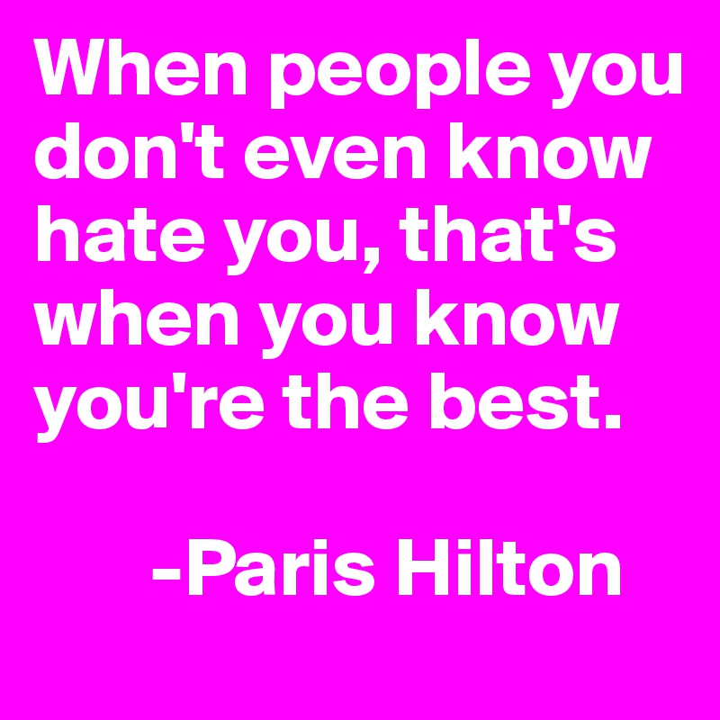 When people you don't even know hate you, that's when you know you're the best.

       -Paris Hilton