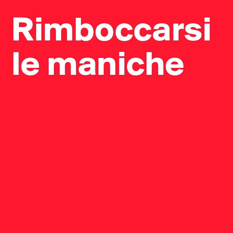Rimboccarsi le maniche




